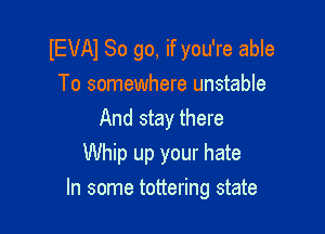 IEVAI So go, if you're able
To somewhere unstable
And stay there
Whip up your hate

In some tottering state