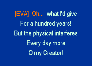 IEVAI Oh... what I'd give
For a hundred years!

But the physical interferes
Every day more
0 my Creator!