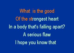 What is the good
Of the strongest heart

In a body that's falling apart?
A serious flaw

I hope you know that