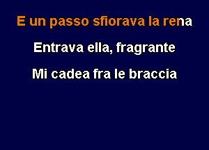 E un passo sflorava la rena

Entrava ella, fragrante

Mi cadea fra le braccia