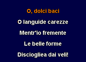 O, dolci baci
O languide carezze
Mentr'io fremente

Le belle forme

Disciogliea dai veli!