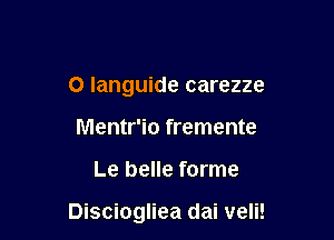 O languide carezze
Mentr'io fremente

Le belle forme

Disciogliea dai veli!