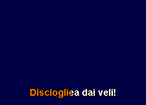 Disciogliea dai veli!