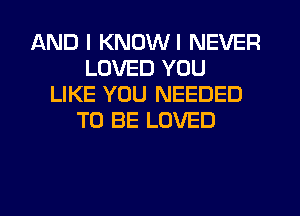 AND I KNDWI NEVER
LOVED YOU
LIKE YOU NEEDED
TO BE LOVED