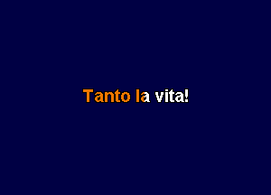 Tanto la vita!