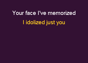 Your face I've memorized

I idolized just you