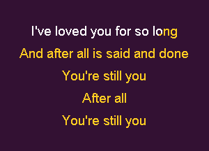 I've loved you for so long
And after all is said and done

You're still you
After all

You're still you