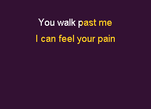 You walk past me

I can feel your pain