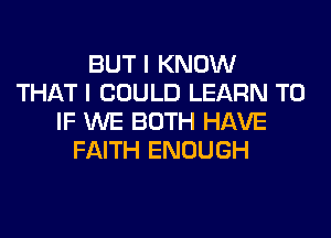 BUT I KNOW
THAT I COULD LEARN TO
IF WE BOTH HAVE
FAITH ENOUGH