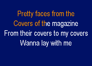 Pretty faces from the
Covers of the magazine

From their covers to my covers
Wanna lay with me