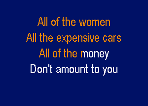 All of the women
All the expensive care

All of the money
Don't amount to you