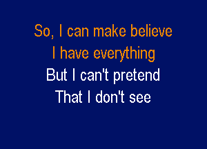 So, I can make believe
I have everything

But I can't pretend
That I don't see