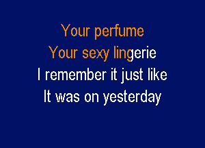 Your perfume
Your sexy lingerie

I remember it just like
It was on yesterday
