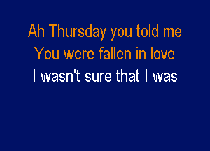 Ah Thursday you told me
You were fallen in love

I wasn't sure that I was
