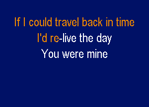 If I could travel back in time
I'd relive the day

You were mine