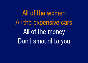 All of the women
All the expensive care

All of the money
Don't amount to you