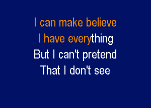 I can make believe
I have everything

But I can't pretend
That I don't see