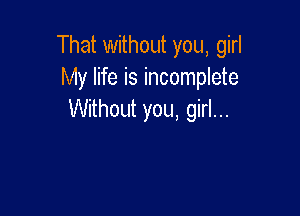 That without you, girl
My life is incomplete

Withoth you, girl...
