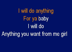 I will do anything
For ya baby

I will do
Anything you want from me girl