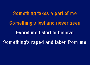 Something takes a part of me
Something's lost and never seen
Everytime I start to believe

Something's raped and taken from me
