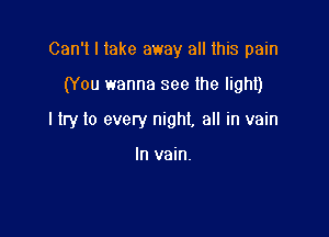 Can't I take away all this pain

(You wanna see the lighl)

I try to every night, all in vain

In vain.