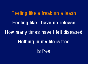 Feeling like a freak on a leash
Feeling like I have no release
How many times have I felt diseased
Nothing in my life is free

IS free