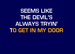SEEMS LIKE
THE DEVIL'S
ALWAYS TRYIN'

TO GET IN MY DOOR
