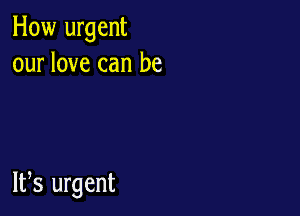 How urgent
our love can be

W8 urgent