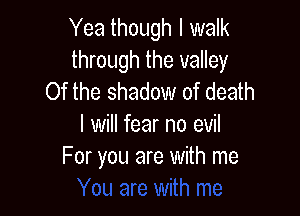 Yea though I walk
through the valley
Of the shadow of death

I will fear no evil
For you are with me