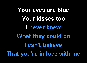 Your eyes are blue
Your kisses too
I never knew

What they could do
I can't believe
That you're in love with me