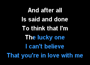 And after all
Is said and done
To think that I'm

The lucky one
I can't believe
That you're in love with me