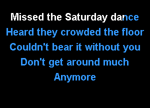 Missed the Saturday dance
Heard they crowded the floor
Couldn't bear it without you
Don't get around much
Anymore