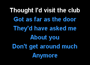 Thought I'd visit the club
Got as far as the door
They'd have asked me

About you
Don't get around much
Anymore