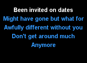 Been invited on dates
Might have gone but what for
Awfully different without you

Don't get around much

Anymore
