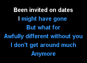 Been invited on dates
I might have gone
But what for
Awfully different without you
I don't get around much
Anymore
