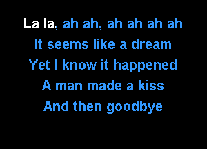 La la, ah ah, ah ah ah ah
It seems like a dream
Yet I know it happened
A man made a kiss
And then goodbye