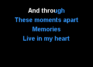 And through
These moments apart
Memories

Live in my heart