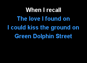 When I recall
The love I found on
I could kiss the ground on

Green Dolphin Street