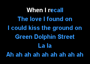 When I recall
The love I found on
I could kiss the ground on

Green Dolphin Street
La la
Ah ah ah ah ah ah ah ah ah