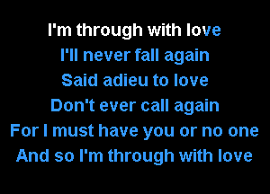 I'm through with love
I'll never fall again
Said adieu to love
Don't ever call again
For I must have you or no one
And so I'm through with love