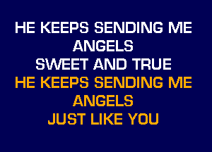 HE KEEPS SENDING ME
ANGELS
SWEET AND TRUE
HE KEEPS SENDING ME
ANGELS
JUST LIKE YOU