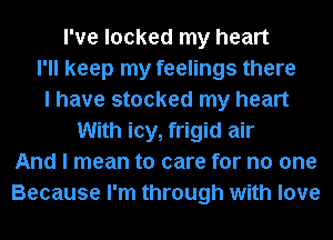 I've looked my heart
I'll keep my feelings there
I have stocked my heart
With icy, frigid air
And I mean to care for no one
Because I'm through with love