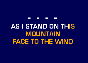 AS I STAND ON THIS

MOUNTAIN
FACE TO THE WIND