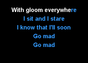 With gloom everywhere
I sit and I stare
I know that I'll soon

Go mad
Go mad