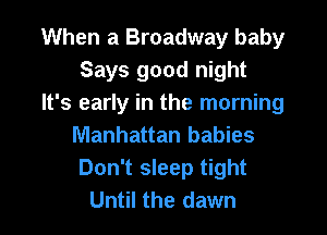 When a Broadway baby
Says good night
It's early in the morning

Manhattan babies
Don't sleep tight
Until the dawn