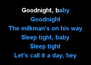 Goodnight, baby
Goodnight
The milkman's on his way

Sleep tight, baby
Sleep tight
Let's call it a day, hey