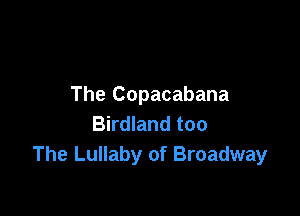 The Copacabana

Birdland too
The Lullaby of Broadway