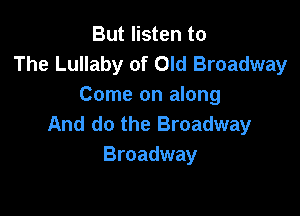 But listen to
The Lullaby of Old Broadway
Come on along

And do the Broadway
Broadway