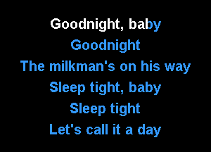 Goodnight, baby
Goodnight
The milkman's on his way

Sleep tight, baby
Sleep tight
Let's call it a day