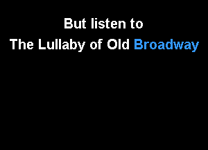 But listen to
The Lullaby of Old Broadway